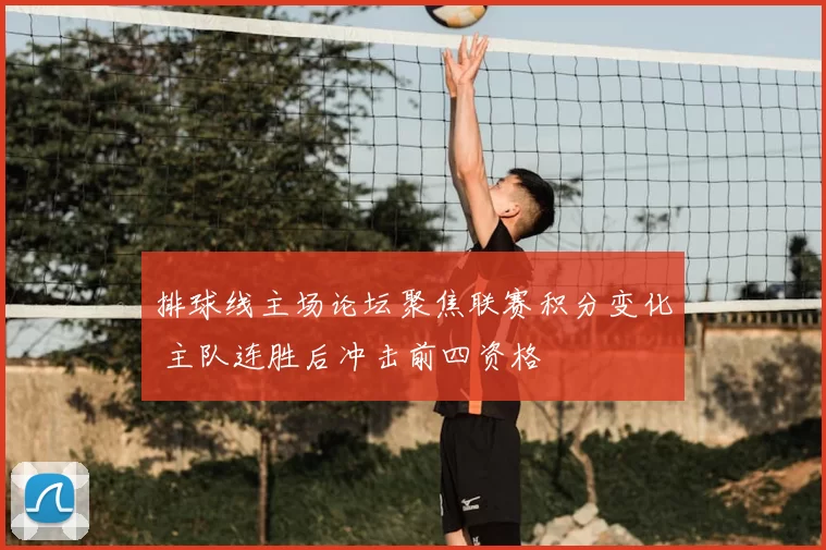 排球线主场论坛聚焦联赛积分变化 主队连胜后冲击前四资格
