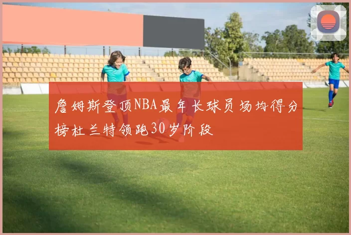 詹姆斯登顶NBA最年长球员场均得分榜杜兰特领跑30岁阶段