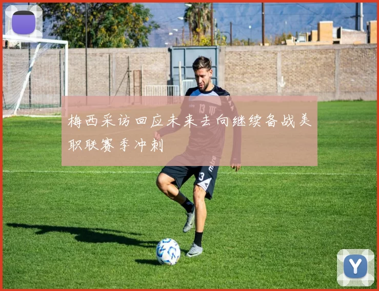 梅西采访回应未来去向继续备战美职联赛季冲刺