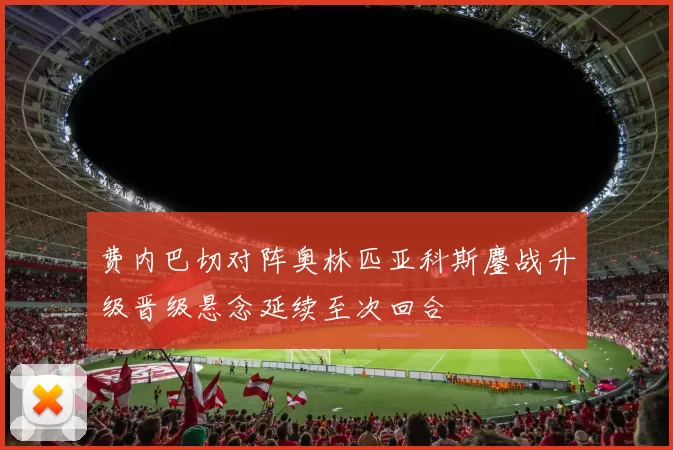 费内巴切对阵奥林匹亚科斯鏖战升级晋级悬念延续至次回合