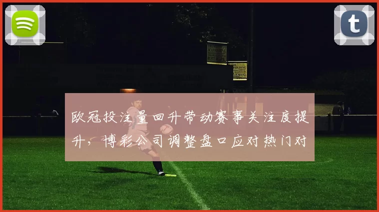 欧冠投注量回升带动赛事关注度提升，博彩公司调整盘口应对热门对决