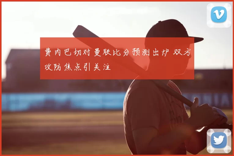 费内巴切对曼联比分预测出炉 双方攻防焦点引关注