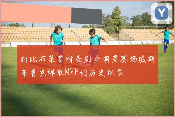 科比布莱恩特告别全明星赛场威斯布鲁克蝉联MVP创历史纪录