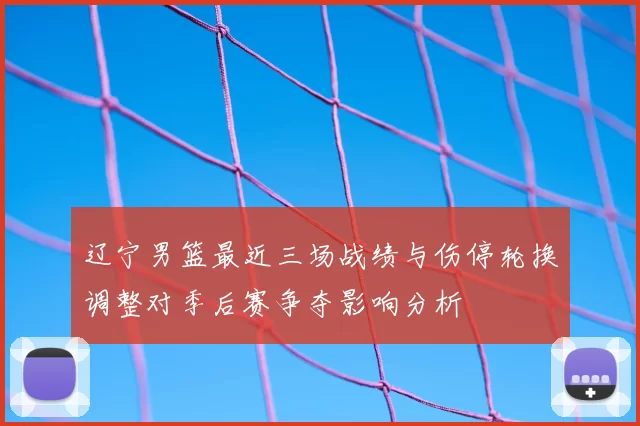 辽宁男篮最近三场战绩与伤停轮换调整对季后赛争夺影响分析