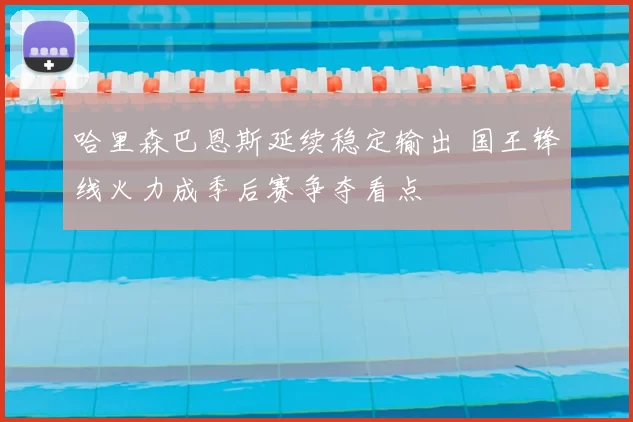 哈里森巴恩斯延续稳定输出 国王锋线火力成季后赛争夺看点