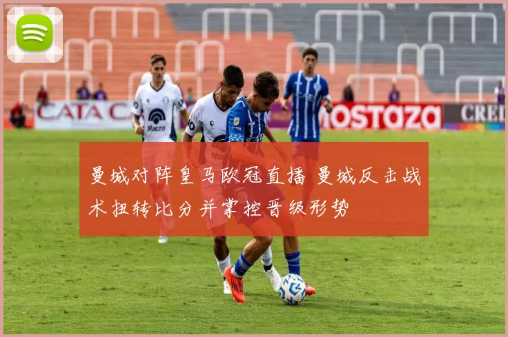 曼城对阵皇马欧冠直播 曼城反击战术扭转比分并掌控晋级形势