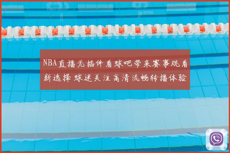 NBA直播无插件看球吧带来赛事观看新选择 球迷关注高清流畅转播体验
