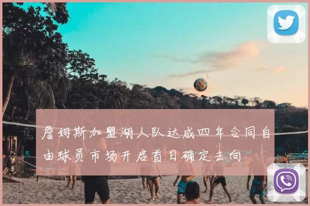 詹姆斯加盟湖人队达成四年合同自由球员市场开启首日确定去向