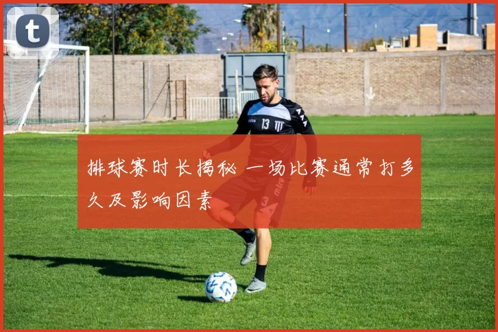 排球赛时长揭秘 一场比赛通常打多久及影响因素