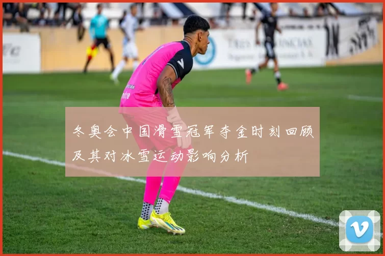 冬奥会中国滑雪冠军夺金时刻回顾及其对冰雪运动影响分析