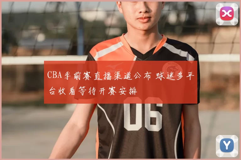 CBA季前赛直播渠道公布 球迷多平台收看等待开赛安排