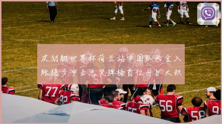 皮划艇世界杯荷兰站中国队两金入账稳步冲击总奖牌榜首位并扩大积分优势