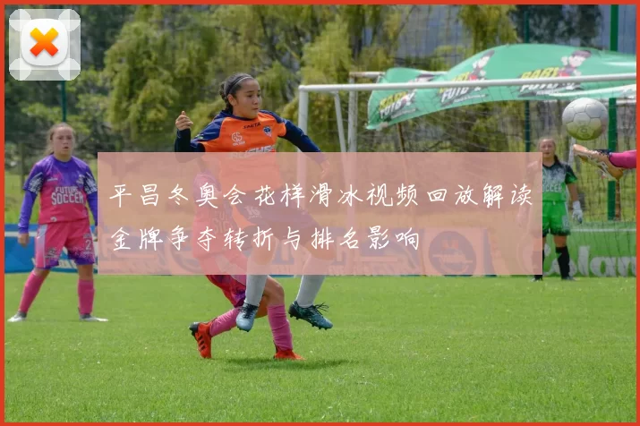 平昌冬奥会花样滑冰视频回放解读金牌争夺转折与排名影响