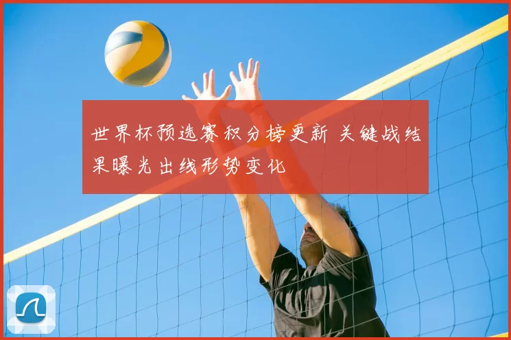 世界杯预选赛积分榜更新 关键战结果曝光出线形势变化