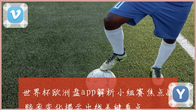 世界杯欧洲盘app解析小组赛焦点战 赔率变化揭示出线关键看点