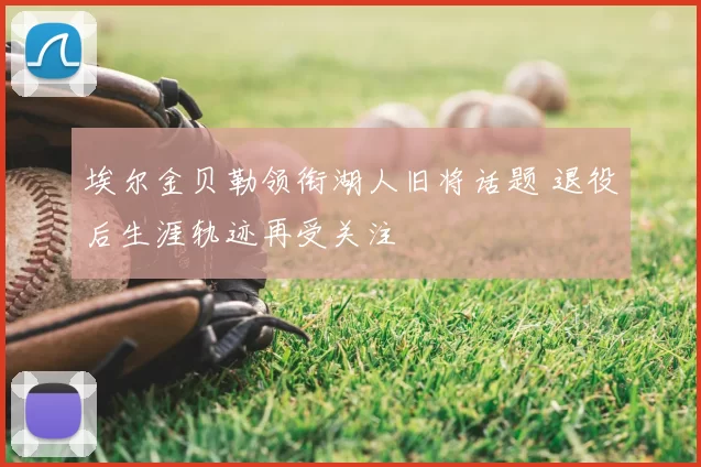 埃尔金贝勒领衔湖人旧将话题 退役后生涯轨迹再受关注