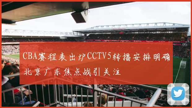 CBA赛程表出炉CCTV5转播安排明确北京广东焦点战引关注