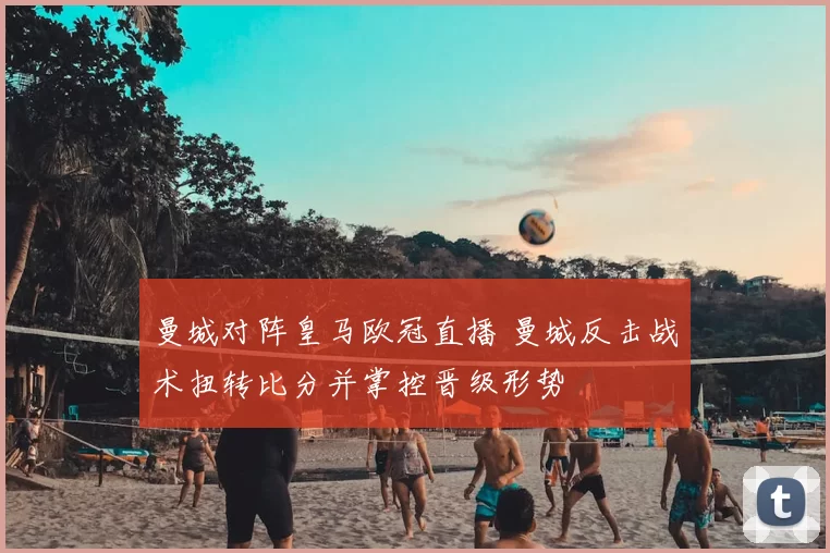 曼城对阵皇马欧冠直播 曼城反击战术扭转比分并掌控晋级形势