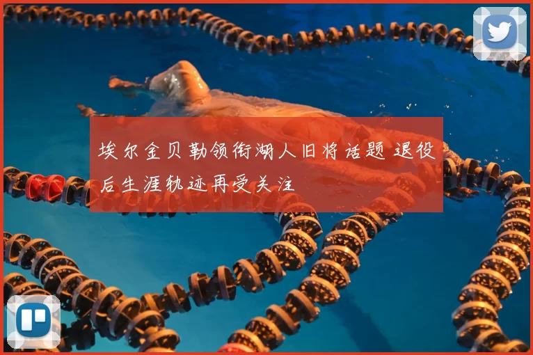 埃尔金贝勒领衔湖人旧将话题 退役后生涯轨迹再受关注