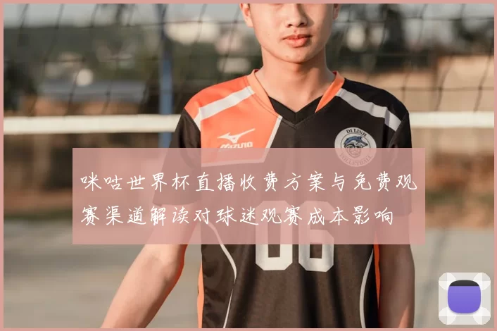 咪咕世界杯直播收费方案与免费观赛渠道解读对球迷观赛成本影响