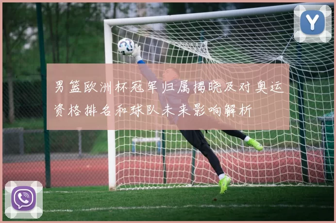 男篮欧洲杯冠军归属揭晓及对奥运资格排名和球队未来影响解析