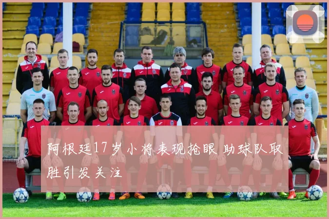 阿根廷17岁小将表现抢眼 助球队取胜引发关注
