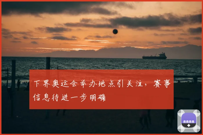 下界奥运会举办地点引关注，赛事信息待进一步明确