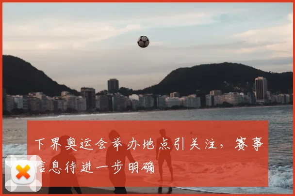 下界奥运会举办地点引关注，赛事信息待进一步明确