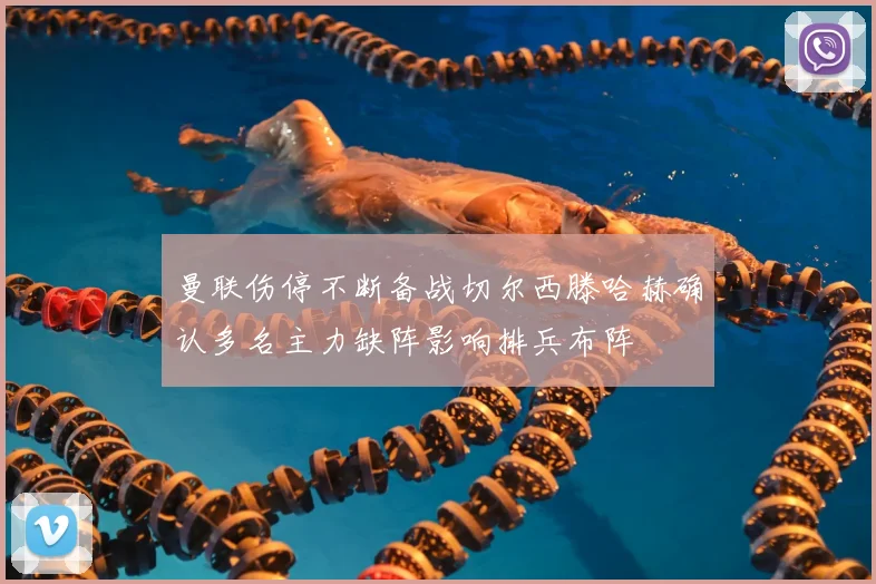 曼联伤停不断备战切尔西滕哈赫确认多名主力缺阵影响排兵布阵