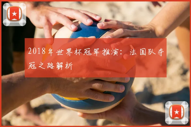 2018年世界杯冠军推演:法国队夺冠之路解析
