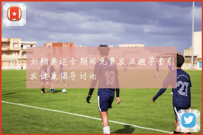 刘翔奥运会期间免费发放避孕套引发健康倡导讨论