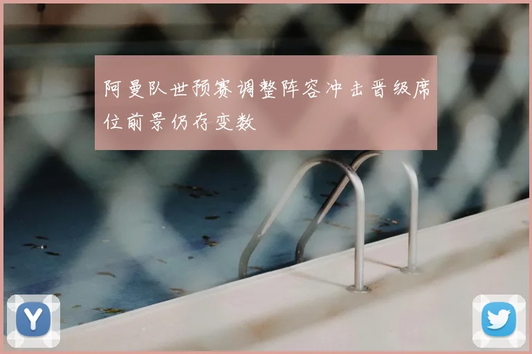 阿曼队世预赛调整阵容冲击晋级席位前景仍存变数