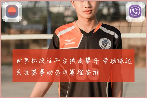 世界杯投注平台热度攀升 带动球迷关注赛事动态与赛程安排