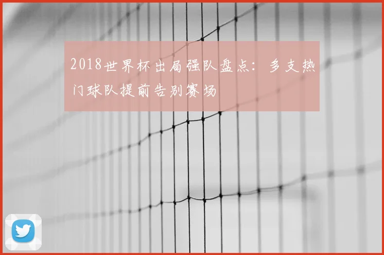 2018世界杯出局强队盘点：多支热门球队提前告别赛场