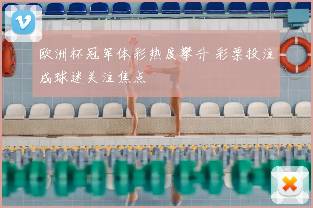 欧洲杯冠军体彩热度攀升 彩票投注成球迷关注焦点