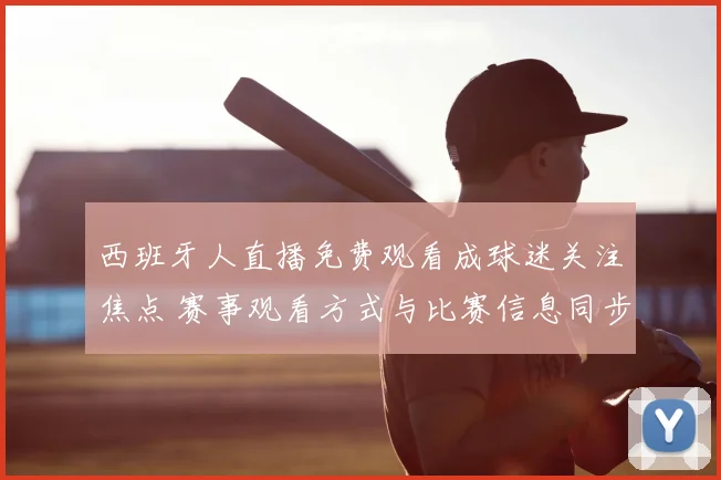 西班牙人直播免费观看成球迷关注焦点 赛事观看方式与比赛信息同步更新