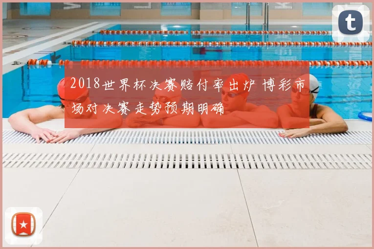 2018世界杯决赛赔付率出炉 博彩市场对决赛走势预期明确