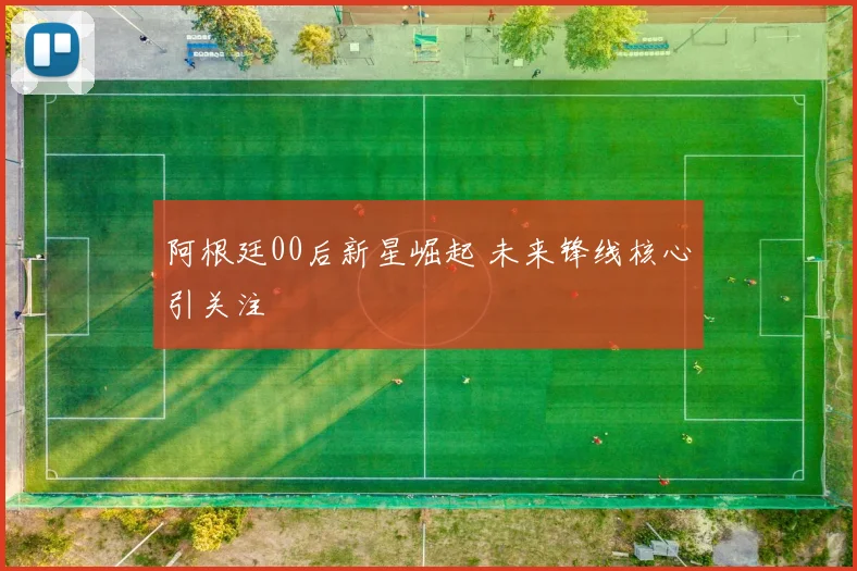 阿根廷00后新星崛起 未来锋线核心引关注