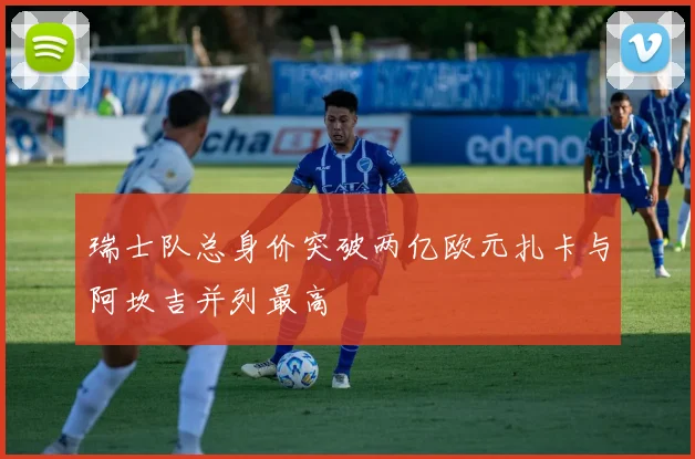 瑞士队总身价突破两亿欧元扎卡与阿坎吉并列最高