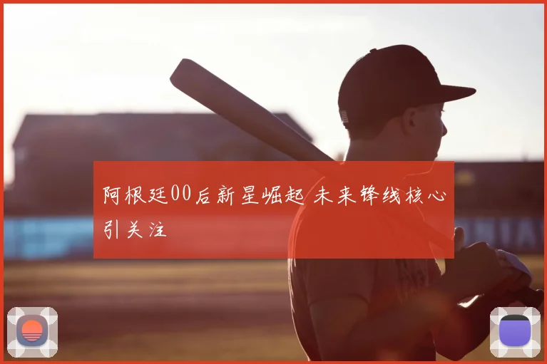 阿根廷00后新星崛起 未来锋线核心引关注