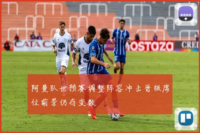 阿曼队世预赛调整阵容冲击晋级席位前景仍存变数