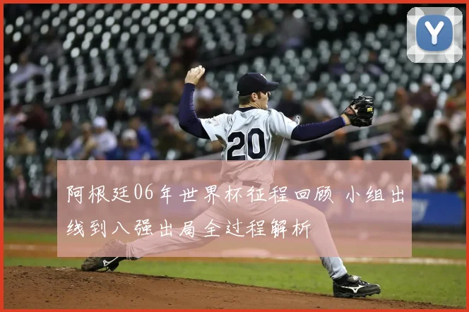 阿根廷06年世界杯征程回顾 小组出线到八强出局全过程解析