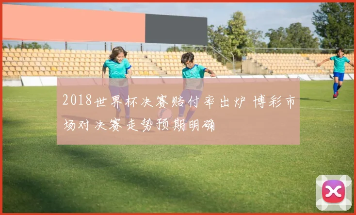 2018世界杯决赛赔付率出炉 博彩市场对决赛走势预期明确