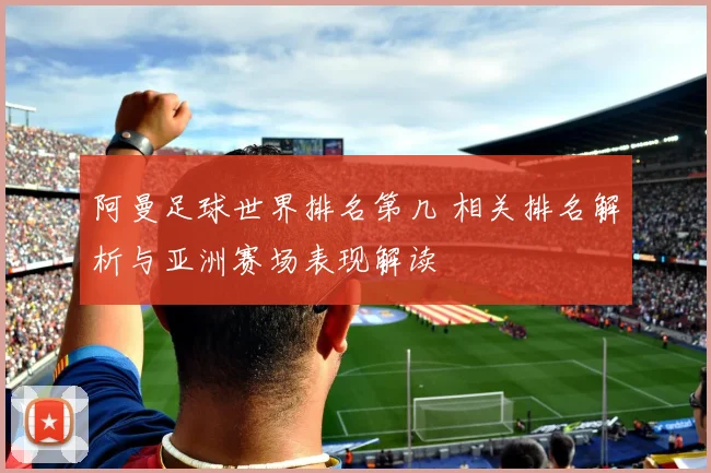 阿曼足球世界排名第几 相关排名解析与亚洲赛场表现解读
