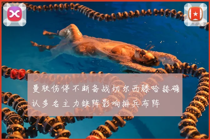 曼联伤停不断备战切尔西滕哈赫确认多名主力缺阵影响排兵布阵