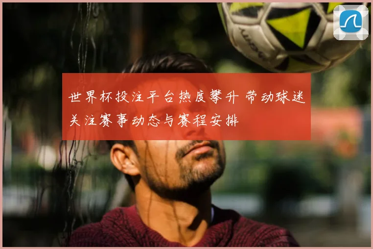 世界杯投注平台热度攀升 带动球迷关注赛事动态与赛程安排