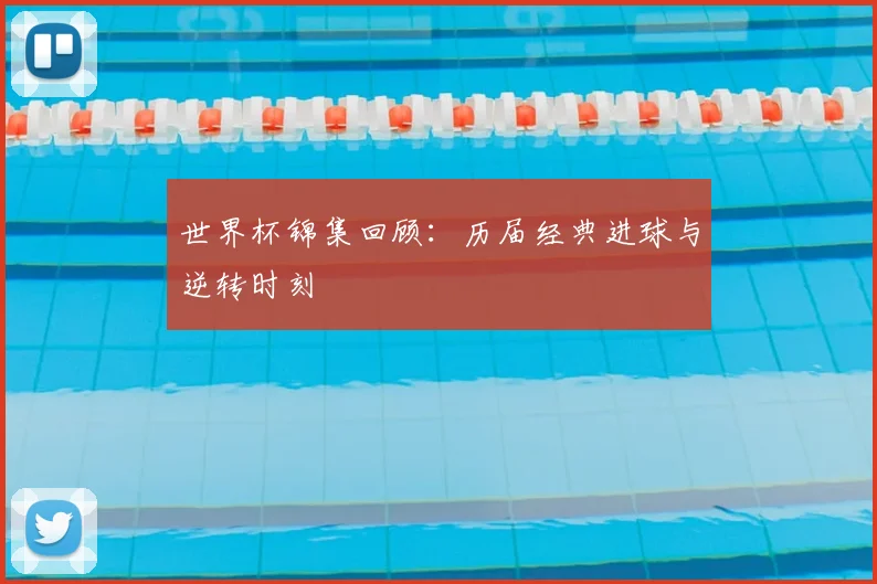 世界杯锦集回顾：历届经典进球与逆转时刻