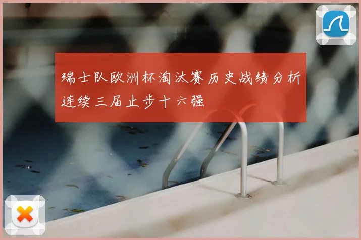 瑞士队欧洲杯淘汰赛历史战绩分析连续三届止步十六强